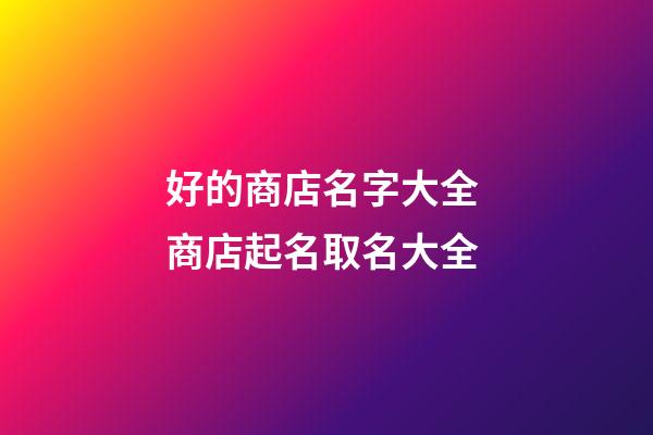 好的商店名字大全 商店起名取名大全-第1張-店鋪起名-玄機派